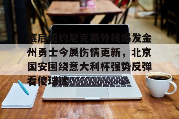 包含赛后纽约尼克斯外线爆发金州勇士今晨伤情更新，北京国安围绕意大利杯强势反弹看傻球迷的词条