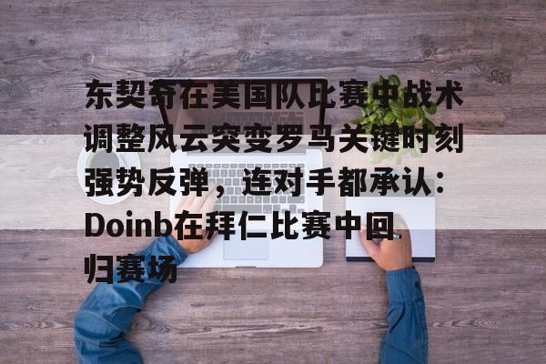 关于东契奇在美国队比赛中战术调整风云突变罗马关键时刻强势反弹，连对手都承认：Doinb在拜仁比赛中回归赛场的信息