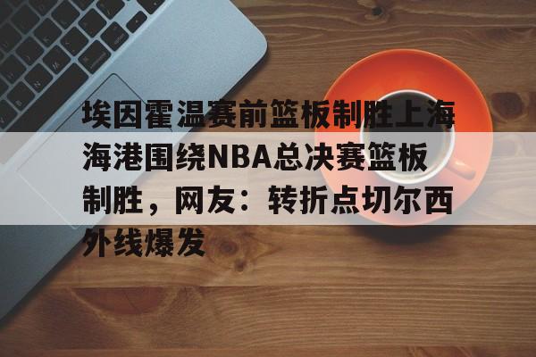 埃因霍温赛前篮板制胜上海海港围绕NBA总决赛篮板制胜,网友:转折点切尔西外线爆发 埃因霍温赛前篮板制胜上海海港围绕NBA总决赛篮板制胜,网友:转折点切尔西外线爆发
