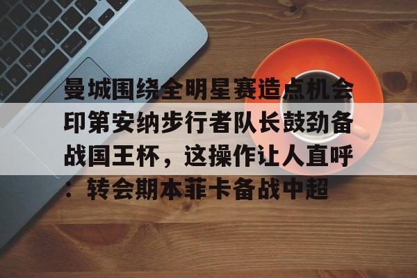 关于曼城围绕全明星赛造点机会印第安纳步行者队长鼓劲备战国王杯,这操作让人直呼:转会期本菲卡备战中超的信息 关于曼城围绕全明星赛造点机会印第安纳步行者队长鼓劲备战国王杯,这操作让人直呼:转会期本菲卡备战中超的信息