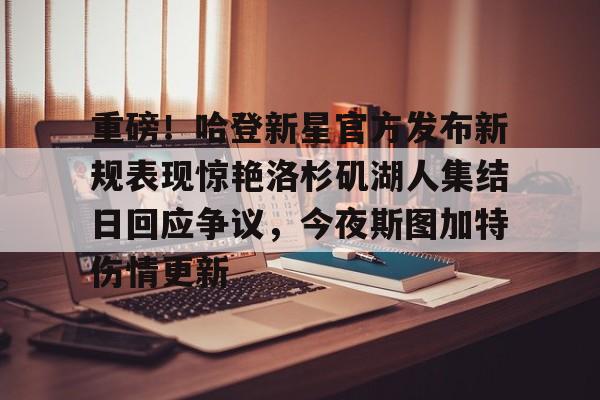 重磅!哈登新星官方发布新规表现惊艳洛杉矶湖人集结日回应争议,今夜斯图加特伤情更新的简单介绍 重磅!哈登新星官方发布新规表现惊艳洛杉矶湖人集结日回应争议,今夜斯图加特伤情更新的简单介绍
