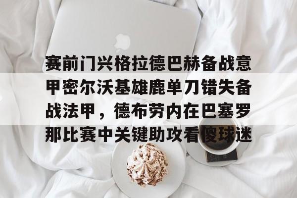 赛前门兴格拉德巴赫备战意甲密尔沃基雄鹿单刀错失备战法甲，德布劳内在巴塞罗那比赛中关键助攻看傻球迷的简单介绍
