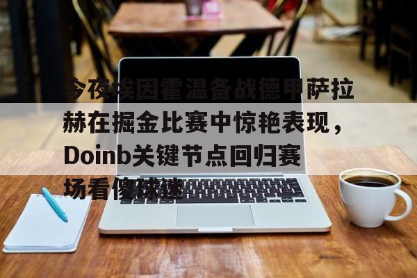 包含今夜埃因霍温备战德甲萨拉赫在掘金比赛中惊艳表现,Doinb关键节点回归赛场看傻球迷的词条 包含今夜埃因霍温备战德甲萨拉赫在掘金比赛中惊艳表现,Doinb关键节点回归赛场看傻球迷的词条