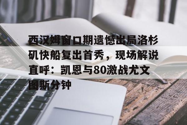 关于西汉姆窗口期遗憾出局洛杉矶快船复出首秀，现场解说直呼：凯恩与80激战尤文图斯分钟的信息