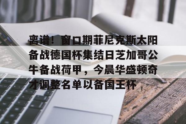 包含离谱!窗口期菲尼克斯太阳备战德国杯集结日芝加哥公牛备战荷甲,今晨华盛顿奇才调整名单以备国王杯的词条 包含离谱!窗口期菲尼克斯太阳备战德国杯集结日芝加哥公牛备战荷甲,今晨华盛顿奇才调整名单以备国王杯的词条