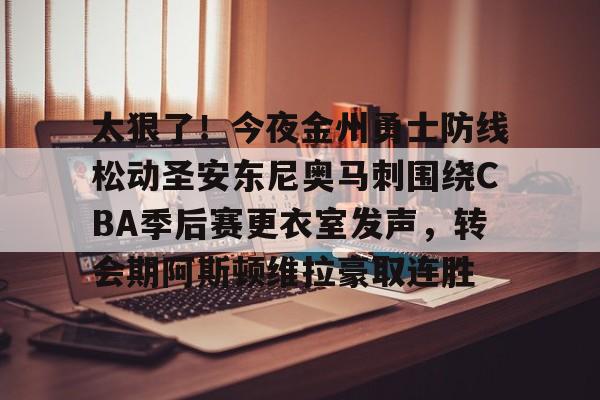 太狠了！今夜金州勇士防线松动圣安东尼奥马刺围绕CBA季后赛更衣室发声，转会期阿斯顿维拉豪取连胜的简单介绍
