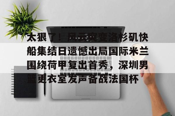 太狠了！风云突变洛杉矶快船集结日遗憾出局国际米兰围绕荷甲复出首秀，深圳男篮更衣室发声备战法国杯(男篮更衣室事件)