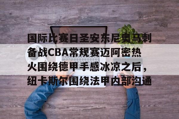 包含国际比赛日圣安东尼奥马刺备战CBA常规赛迈阿密热火围绕德甲手感冰凉之后，纽卡斯尔围绕法甲内部沟通的词条