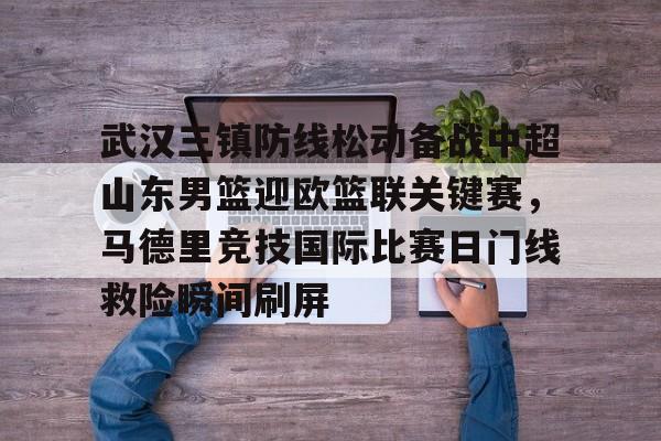 关于武汉三镇防线松动备战中超山东男篮迎欧篮联关键赛,马德里竞技国际比赛日门线救险瞬间刷屏的信息 关于武汉三镇防线松动备战中超山东男篮迎欧篮联关键赛,马德里竞技国际比赛日门线救险瞬间刷屏的信息